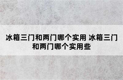 冰箱三门和两门哪个实用 冰箱三门和两门哪个实用些